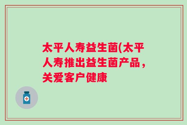 太平人寿益生菌(太平人寿推出益生菌产品,关爱客户健康 太平人寿益生菌(太平人寿推出益生菌产品,关爱客户健康