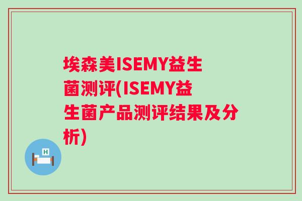 埃森美ISEMY益生菌测评(ISEMY益生菌产品测评结果及分析) 埃森美ISEMY益生菌测评(ISEMY益生菌产品测评结果及分析)
