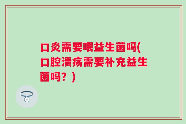 口炎需要喂益生菌吗(需要补充益生菌吗?) 口炎需要喂益生菌吗(需要补充益生菌吗?)