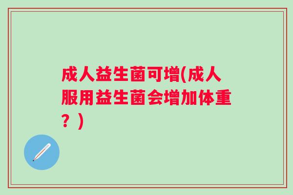 成人益生菌可增(成人服用益生菌会增加体重？)