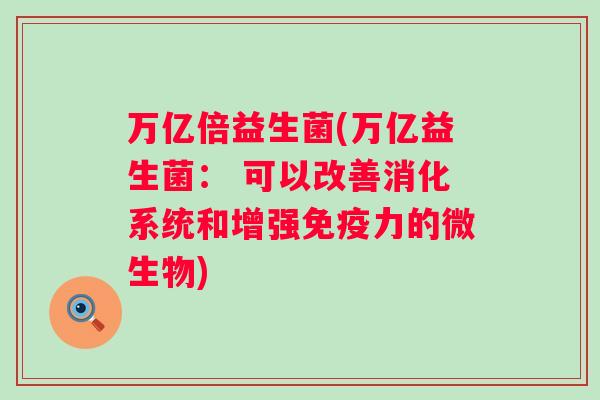 万亿倍益生菌(万亿益生菌： 可以改善消化系统和增强免疫力的微生物)