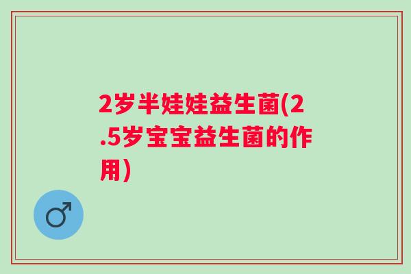2岁半娃娃益生菌(2.5岁宝宝益生菌的作用) 2岁半娃娃益生菌(2.5岁宝宝益生菌的作用)
