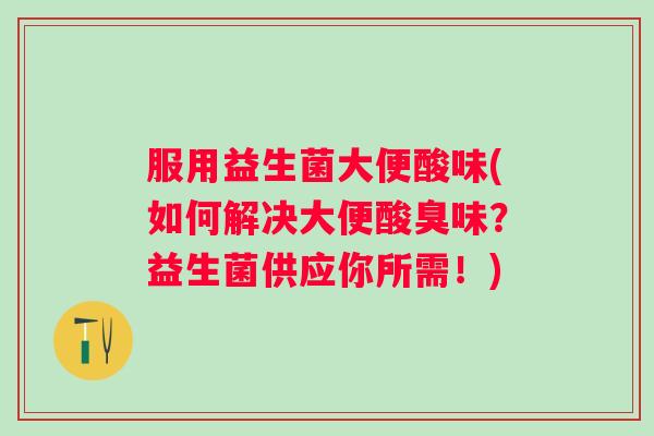 服用益生菌大便酸味(如何解决大便酸臭味?益生菌供应你所需!) 服用益生菌大便酸味(如何解决大便酸臭味?益生菌供应你所需!)