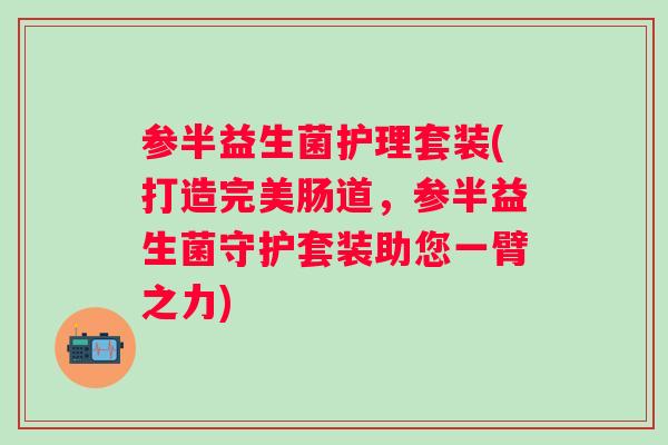 参半益生菌护理套装(打造完美肠道，参半益生菌守护套装助您一臂之力)