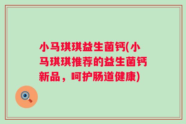 小马琪琪益生菌钙(小马琪琪推荐的益生菌钙新品，呵护肠道健康)