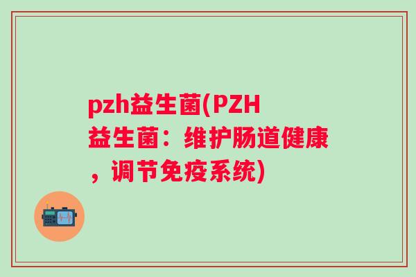 pzh益生菌(PZH益生菌:维护肠道健康,调节系统) pzh益生菌(PZH益生菌:维护肠道健康,调节系统)