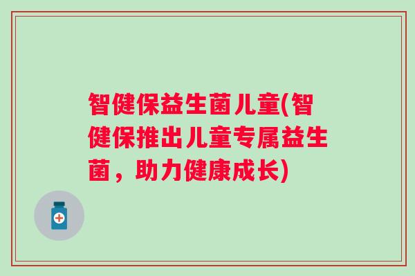 智健保益生菌儿童(智健保推出儿童专属益生菌,助力健康成长) 智健保益生菌儿童(智健保推出儿童专属益生菌,助力健康成长)