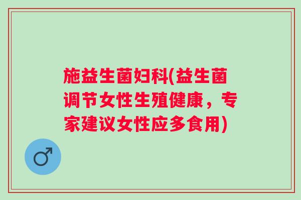 施益生菌妇科(益生菌调节女性生殖健康，专家建议女性应多食用)