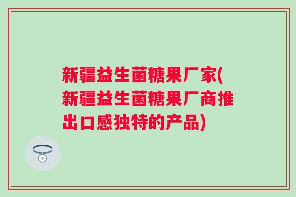 新疆益生菌糖果厂家(新疆益生菌糖果厂商推出口感独特的产品)