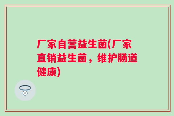 厂家自营益生菌(厂家直销益生菌,维护肠道健康) 厂家自营益生菌(厂家直销益生菌,维护肠道健康)