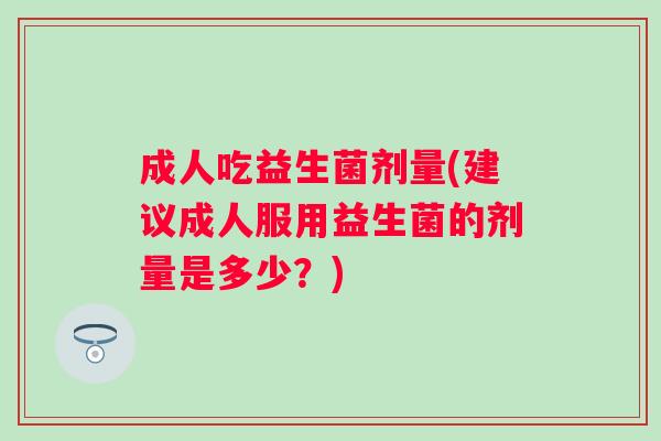 成人吃益生菌剂量(建议成人服用益生菌的剂量是多少？)
