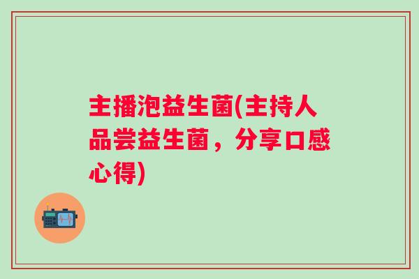 主播泡益生菌(主持人品尝益生菌，分享口感心得)