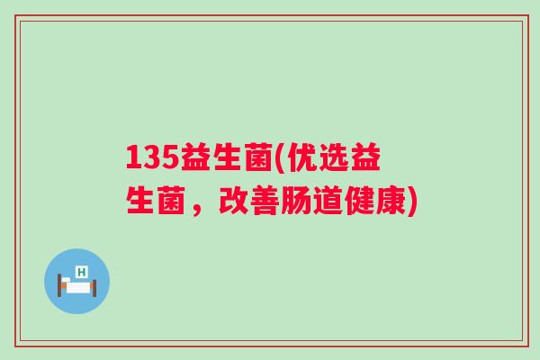 135益生菌(优选益生菌,改善肠道健康) 135益生菌(优选益生菌,改善肠道健康)