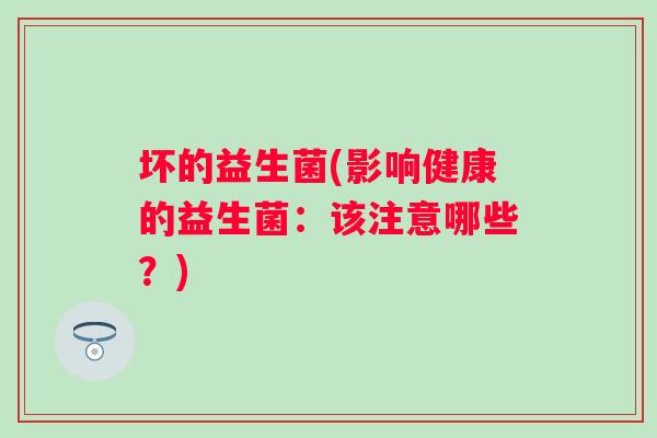坏的益生菌(影响健康的益生菌:该注意哪些?) 坏的益生菌(影响健康的益生菌:该注意哪些?)