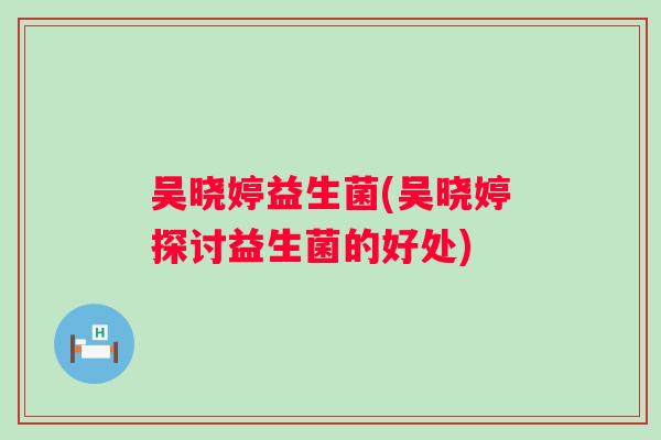 吴晓婷益生菌(吴晓婷探讨益生菌的好处)