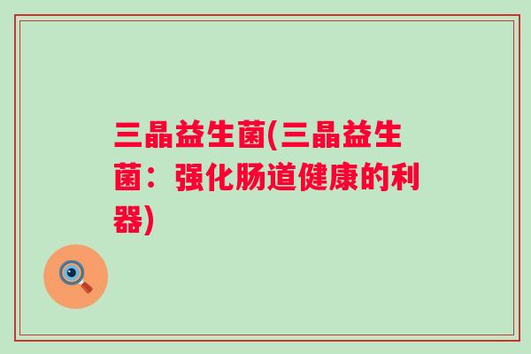 三晶益生菌(三晶益生菌：强化肠道健康的利器)