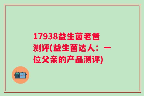 17938益生菌老爸测评(益生菌达人：一位父亲的产品测评)
