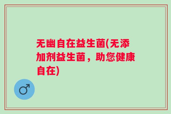 无幽自在益生菌(无添加剂益生菌,助您健康自在) 无幽自在益生菌(无添加剂益生菌,助您健康自在)