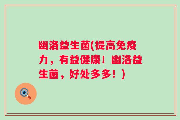 幽洛益生菌(提高力，有益健康！幽洛益生菌，好处多多！)