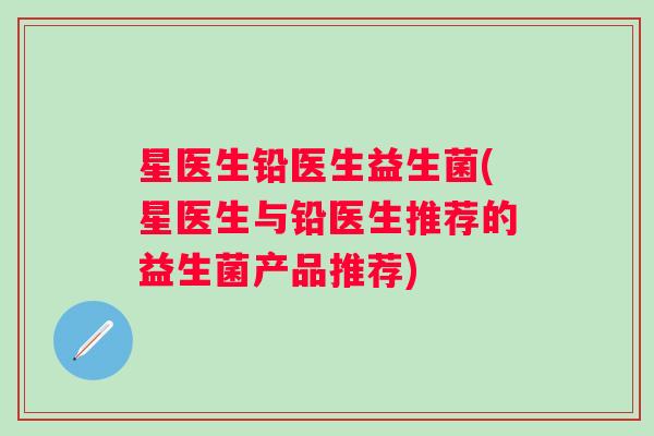 星医生铅医生益生菌(星医生与铅医生推荐的益生菌产品推荐)