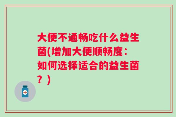 大便不通畅吃什么益生菌(增加大便顺畅度：如何选择适合的益生菌？)