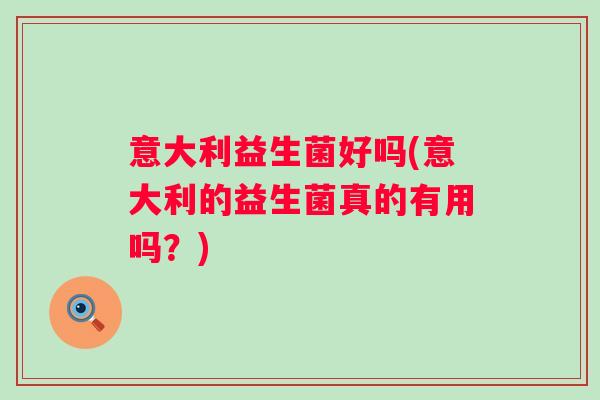 意大利益生菌好吗(意大利的益生菌真的有用吗?) 意大利益生菌好吗(意大利的益生菌真的有用吗?)