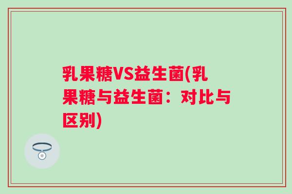乳果糖VS益生菌(乳果糖与益生菌：对比与区别)