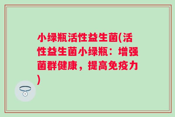 小绿瓶活性益生菌(活性益生菌小绿瓶：增强菌群健康，提高力)