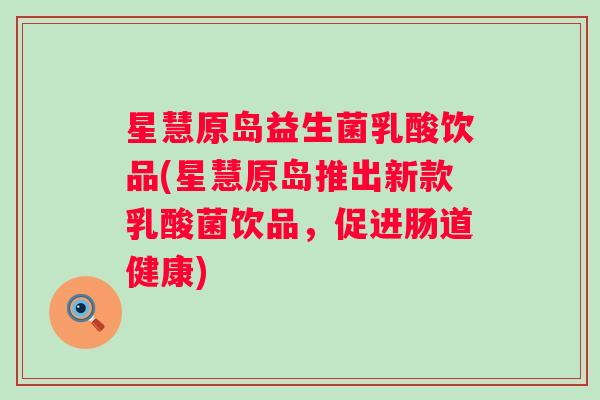 星慧原岛益生菌乳酸饮品(星慧原岛推出新款乳酸菌饮品，促进肠道健康)