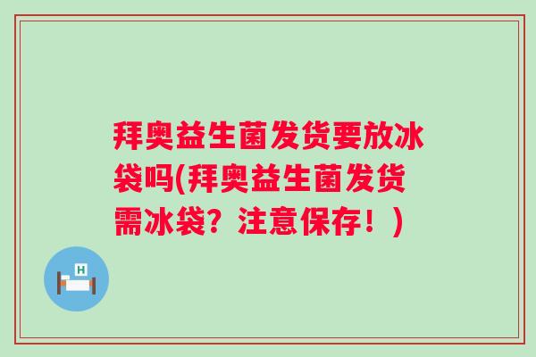 拜奥益生菌发货要放冰袋吗(拜奥益生菌发货需冰袋?注意保存!) 拜奥益生菌发货要放冰袋吗(拜奥益生菌发货需冰袋?注意保存!)