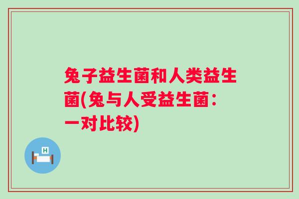 兔子益生菌和人类益生菌(兔与人受益生菌：一对比较)