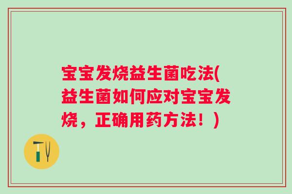 宝宝发烧益生菌吃法(益生菌如何应对宝宝发烧,正确用药方法!) 宝宝发烧益生菌吃法(益生菌如何应对宝宝发烧,正确用药方法!)