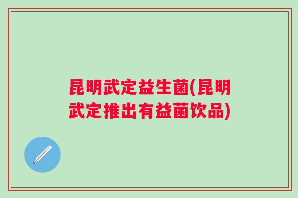 昆明武定益生菌(昆明武定推出有益菌饮品)