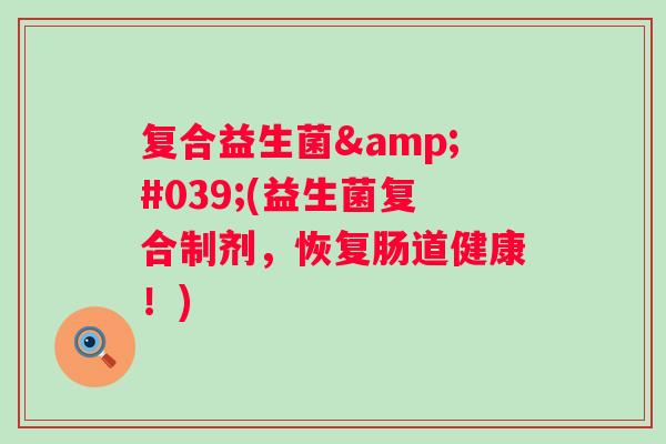 复合益生菌'(益生菌复合制剂,恢复肠道健康!) 复合益生菌'(益生菌复合制剂,恢复肠道健康!)