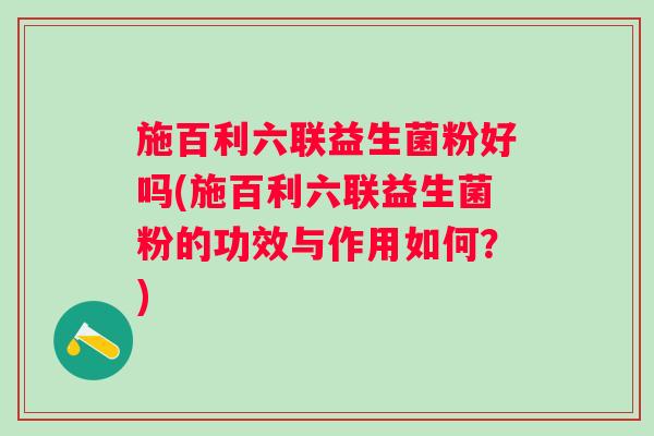 施百利六联益生菌粉好吗(施百利六联益生菌粉的功效与作用如何？)
