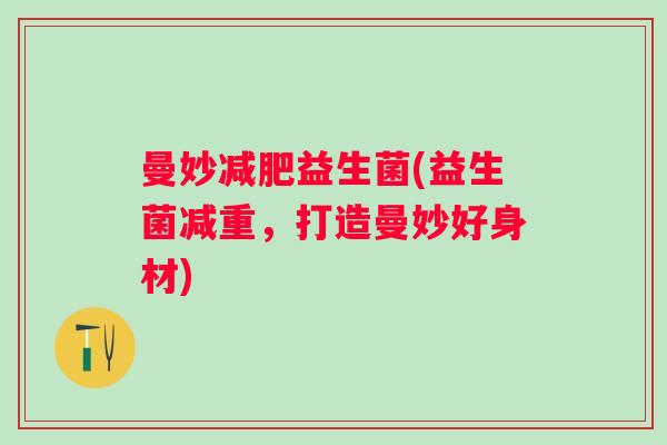 曼妙益生菌(益生菌减重,打造曼妙好身材) 曼妙益生菌(益生菌减重,打造曼妙好身材)