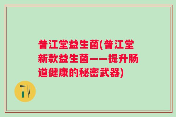 普江堂益生菌(普江堂新款益生菌——提升肠道健康的秘密武器)