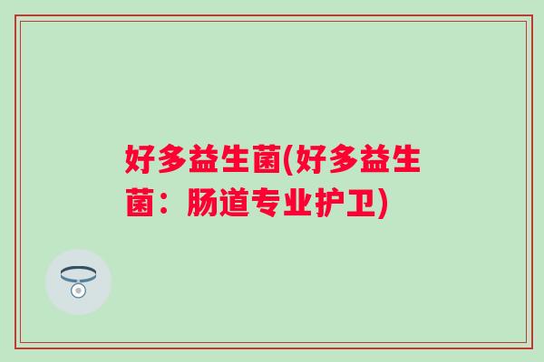 好多益生菌(好多益生菌:肠道专业护卫) 好多益生菌(好多益生菌:肠道专业护卫)