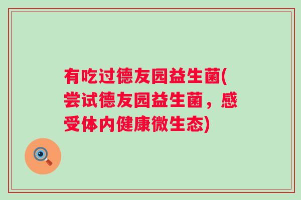 有吃过德友园益生菌(尝试德友园益生菌,感受体内健康微生态) 有吃过德友园益生菌(尝试德友园益生菌,感受体内健康微生态)