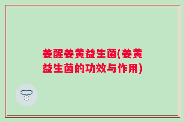 姜醒姜黄益生菌(姜黄益生菌的功效与作用) 姜醒姜黄益生菌(姜黄益生菌的功效与作用)