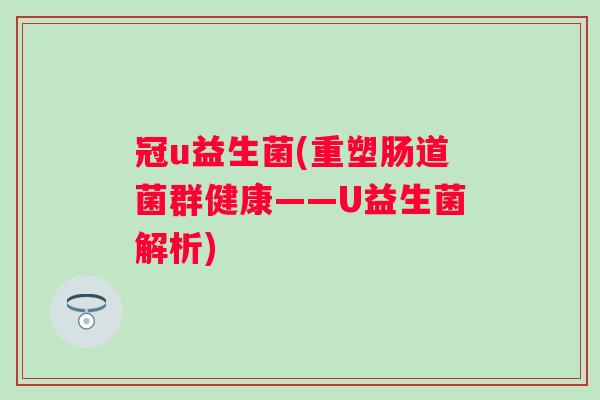 冠u益生菌(重塑肠道菌群健康——U益生菌解析)