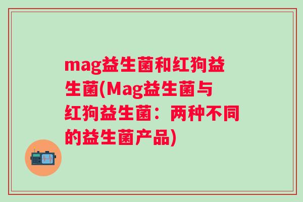 mag益生菌和红狗益生菌(Mag益生菌与红狗益生菌：两种不同的益生菌产品)