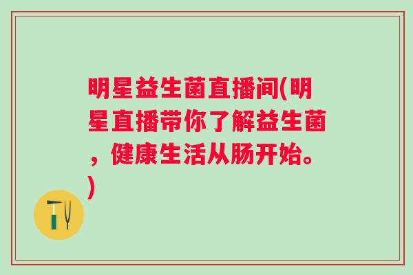 明星益生菌直播间(明星直播带你了解益生菌，健康生活从肠开始。)