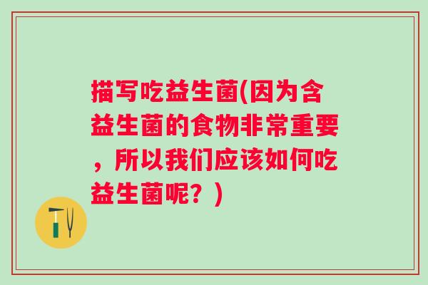 描写吃益生菌(因为含益生菌的食物非常重要，所以我们应该如何吃益生菌呢？)