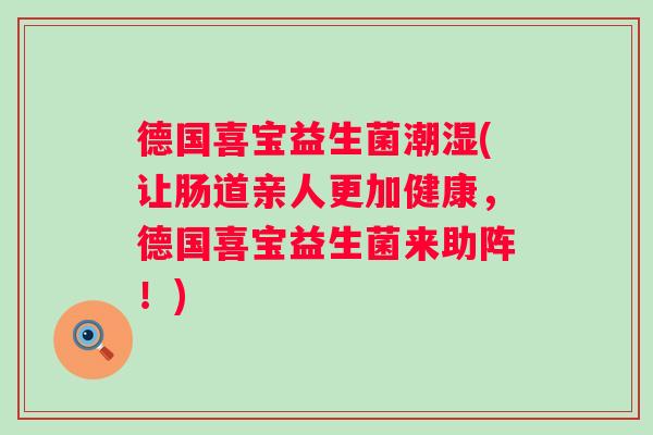 德国喜宝益生菌潮湿(让肠道亲人更加健康,德国喜宝益生菌来助阵!) 德国喜宝益生菌潮湿(让肠道亲人更加健康,德国喜宝益生菌来助阵!)