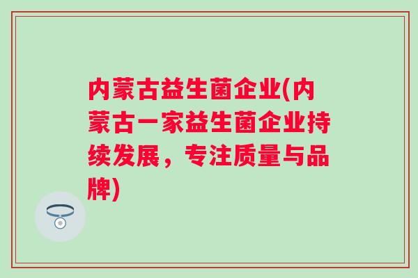 内蒙古益生菌企业(内蒙古一家益生菌企业持续发展，专注质量与品牌)