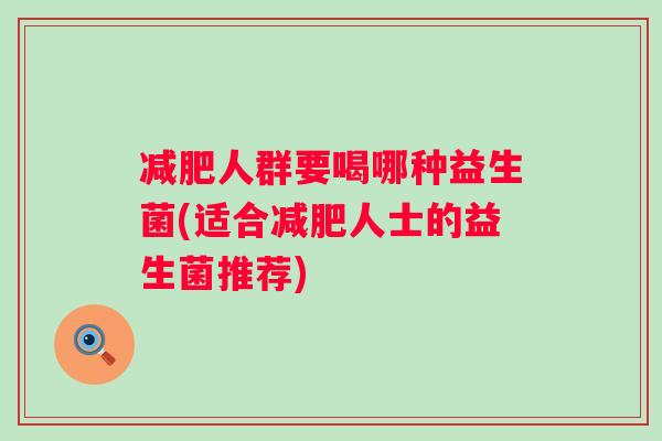 人群要喝哪种益生菌(适合人士的益生菌推荐) 人群要喝哪种益生菌(适合人士的益生菌推荐)