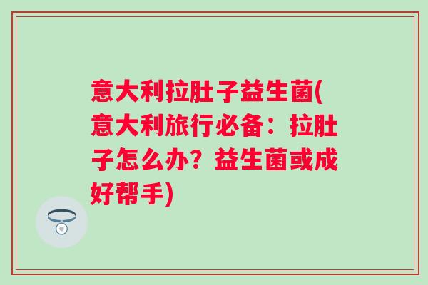 意大利拉肚子益生菌(意大利旅行必备：拉肚子怎么办？益生菌或成好帮手)