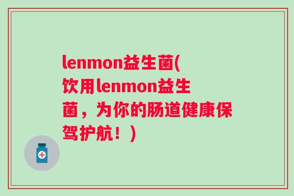 lenmon益生菌(饮用lenmon益生菌，为你的肠道健康保驾护航！)