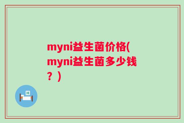 myni益生菌价格(myni益生菌多少钱?) myni益生菌价格(myni益生菌多少钱?)